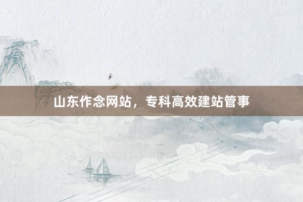 山东作念网站，专科高效建站管事